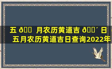 五 🐠 月农历黄道吉 🐴 日（五月农历黄道吉日查询2022年）